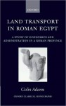 Land Transport in Roman Egypt: A Study of Economics and Administration in a Roman Province: A Study of Economics and Administration in a Roman Province - Colin Adams