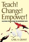 Teach! Change! Empower!: Solutions For Closing The Achievement Gaps - Carl A. Grant