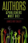 Authors and Publishers Must Die! - James Roy Daley