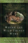 Where the Wild Things Were: Life, Death, and Ecological Wreckage in a Land of Vanishing Predators - William Stolzenburg