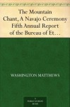 The Mountain Chant, A Navajo Ceremony Fifth Annual Report of the Bureau of Ethnology to the Secretary of the Smithsonian Institution, 1883-84, Government ... Office, Washington, 1887, pages 379-468 - Washington Matthews