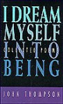 I Dream Myself Into Being: Collected Poems - John Thompson