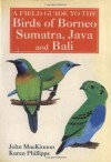 A Field Guide to the Birds of Borneo, Sumatra, Java, and Bali: The Greater Sunda Islands - John MacKinnon, Karen Phillipps