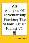 An Analysis of Horsemanship: Teaching the Whole Art of Riding, Volume 1 - John Adams