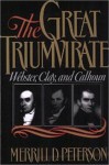 The Great Triumvirate: Webster, Clay, and Calhoun - Merrill D. Peterson