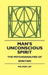 Man's Unconscious Spirit - The Psychoanalysis of Spiritism - Wilfrid Lay