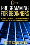 C++ Programming For Beginners: A Simple Start To C++ Programming Written By A Software Engineer (C++, C++ Programming For Beginners, C Programming, C++ Programming Language Book 1) - Scott Sanderson, C++, C++ Programming For Beginners, C++ Programming, C Programming, C++ How To Program