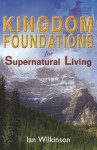 Kingdom Foundations for Supernatural Living - Ian Wilkinson