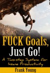 Fuck Goals, Just Go!: A two-step system for insane productivity - Frank Young