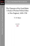 The Character of the Good Ruler: A Study of Puritan Political Ideas in New England, 1630-1730 - T.H. Breen