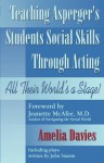 Teaching Asperger's Students Social Skills Through Acting: All Their World Is a Stage! - Amelia Davies, Jeanette McAfee