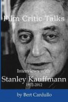 Film Critic Talks: Interviews with Stanley Kauffmann, 1972-2012 - Bert Cardullo