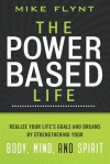 The Power Based Life: Realize Your Life's Goals and Dreams by Strengthening Your Body, Mind, and Spirit - Mike Flynt