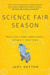 Science Fair Season: Twelve Kids, a Robot Named Scorch . . . and What It Takes to Win - Judy Dutton