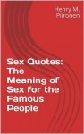 Sex Quotes: The Meaning of Sex for the Famous People - Henry M. Piironen