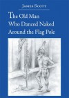 The Old Man Who Danced Naked Around the Flag Pole - James Scott