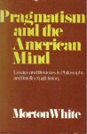 Pragmatism and the American Mind: Essays and Reviews in Philosophy and Intellectual History - Morton Gabriel White