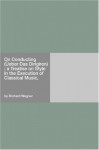 On Conducting (Üeber Das Dirigiren) : a Treatise on Style in the Execution of Classical Music, - Richard Wagner