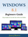 Windows 8.1 Beginners Guide: Easy Guide to Use the New OS to Its Fullest - James J Burton