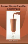 Luscious Chocolate Smoothies: An Irresistible Collection of Healthy Cocoa Delights - Gabriel Constans