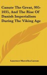 Canute the Great, 995-1035, and the Rise of Danish Imperialism During the Viking Age - Laurence Marcellus Larson