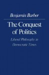 The Conquest of Politics: Liberal Philosphy in Democratic Times - Benjamin R. Barber