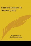 Luther's Letters to Women (1865) - Martin Luther, Karl Zimmermann, Georgiana Malcolm