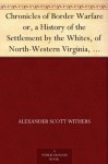 Chronicles of Border Warfare or, a History of the Settlement by the Whites, of North-Western Virginia, and of the Indian Wars and Massacres in that section ... and Massacres in that section of the State - Alexander Scott Withers, Reuben Gold Thwaites