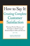 How to Say it: Creating Complete Customer Satisfaction: Winning Words, Phrases, and Strategies to Build Lasting Relationships in Sales and Service - Jack Griffin