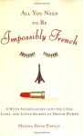 All You Need to Be Impossibly French: A Witty Investigation into the Lives, Lusts, and Little Secrets of French Women - Helena Frith Powell