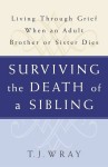 Surviving the Death of a Sibling: Living Through Grief When an Adult Brother or Sister Dies - T.J. Wray