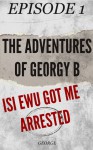 The Adventures Of Georgy B - Isi Ewu Got Me Arrested (Episode 1) - George