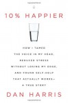 10% Happier: How I Tamed the Voice in My Head, Reduced Stress Without Losing My Edge, and Found Self-Help That Actually Works--A True Story - Dan Harris