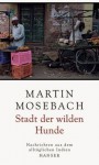 Stadt der wilden Hunde: Nachrichten aus dem alltäglichen Indien - Martin Mosebach