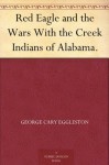 Red Eagle and the Wars With the Creek Indians of Alabama. - George Cary Eggleston