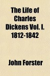 The Life of Charles Dickens Vol. I. 1812-1842 - John Forster