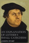 An Explanation of Luther's Small Catechism with the Small Catechism - Joseph Stump, Martin Luther