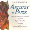 Artistry in Paper: Creating Beautiful Things with Origami, Papier Mache, Pop-Ups and Other Papercrafts - Paul Jackson