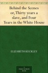 Behind the Scenes Or, Thirty Years a Slave and Four Years in the White House - Elizabeth Keckley