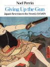 Giving Up the Gun: Japan's Reversion to the Sword, 1543-1879 - Noel Perrin