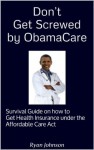 Don't Get Screwed by ObamaCare - Survival Guide on how to get Health Insurance under the Affordable Care Act (Health Care, Health Law, Insurance) - Ryan Johnson