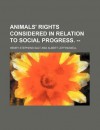 Animals' Rights Considered in Relation to Social Progress. -- - Henry Stephens Salt