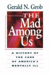 The Mad Among Us: A History of the Care of America's Mentally Ill - Gerald N. Grob