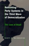 Rethinking Party Systems in the Third Wave of Democratization: The Case of Brazil - Scott Mainwaring, Mainwaring, Scott P. Mainwaring, Scott P.