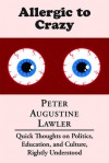 Allergic to Crazy: Quick Thoughts on Politics, Education, and Culture, Rightly Understood - Peter Augustine Lawler