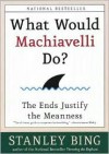 What Would Machiavelli Do? The Ends Justify the Meanness - Stanley Bing