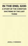 In the End, God - A Study of the Christian Doctrine of the Last Thing - John A.T. Robinson