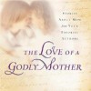 The Love of a Godly Mother: Stories about Mom from Your Favorite Authors - Terri Gibbs