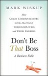 Don't Be That Boss: How Great Communicators Get the Most Out of Their Employees and Their Careers - Mark Wiskup