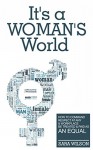 It's a Woman's World: How to Command Respect At Any Workplace and Be Treated and Paid As An Equal - Sara Wilson